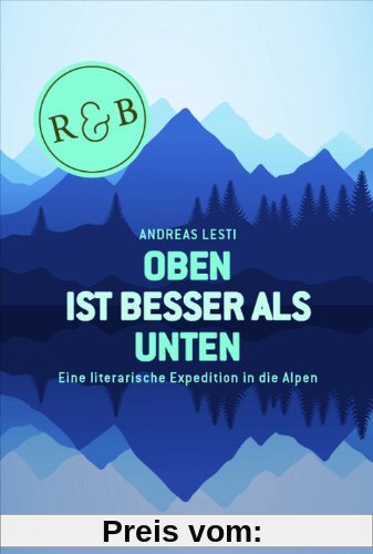 Oben ist besser als Unten: Eine literarische Expedition in die Alpen